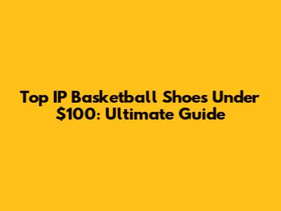 Top IP Basketball Shoes Under $100: Ultimate Guide