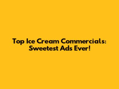 Top Ice Cream Commercials: Sweetest Ads Ever!