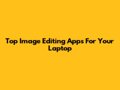 Top Image Editing Apps For Your Laptop
