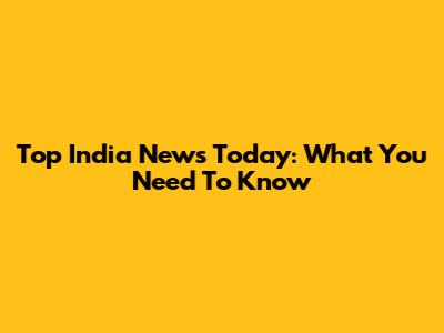 Top India News Today: What You Need To Know