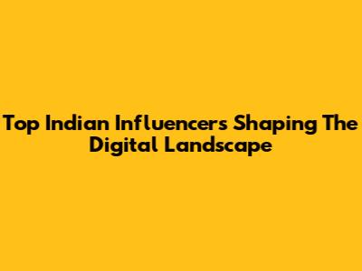 Top Indian Influencers Shaping The Digital Landscape