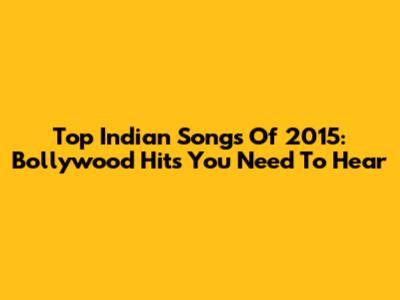 Top Indian Songs Of 2015: Bollywood Hits You Need To Hear