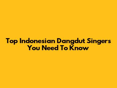 Top Indonesian Dangdut Singers You Need To Know