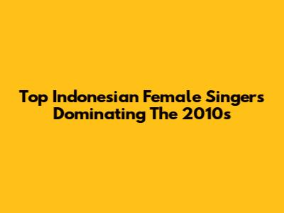 Top Indonesian Female Singers Dominating The 2010s
