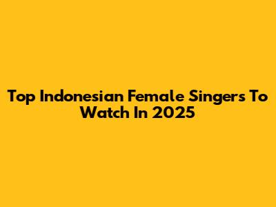 Top Indonesian Female Singers To Watch In 2025