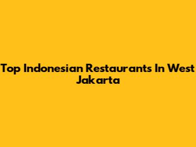 Top Indonesian Restaurants In West Jakarta