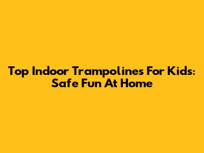 Top Indoor Trampolines For Kids: Safe Fun At Home