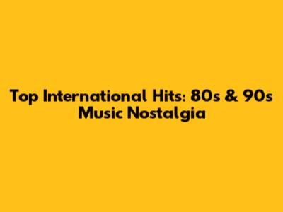 Top International Hits: 80s & 90s Music Nostalgia