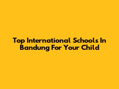 Top International Schools In Bandung For Your Child