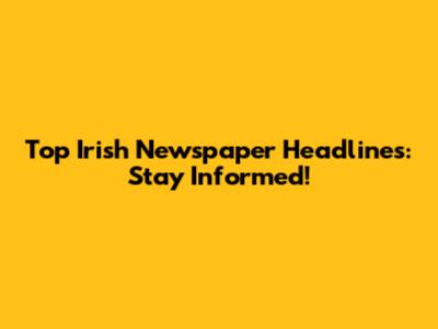 Top Irish Newspaper Headlines: Stay Informed!