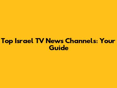 Top Israel TV News Channels: Your Guide