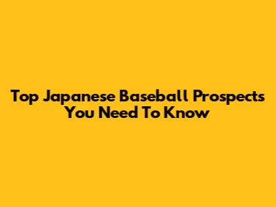 Top Japanese Baseball Prospects You Need To Know