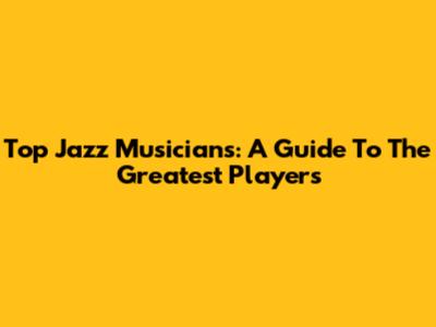 Top Jazz Musicians: A Guide To The Greatest Players