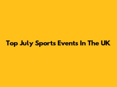 Top July Sports Events In The UK