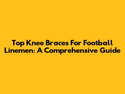 Top Knee Braces For Football Linemen: A Comprehensive Guide