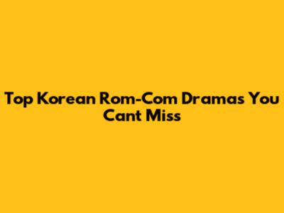 Top Korean Rom-Com Dramas You Can't Miss