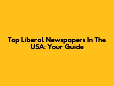 Top Liberal Newspapers In The USA: Your Guide