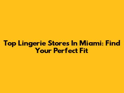 Top Lingerie Stores In Miami: Find Your Perfect Fit