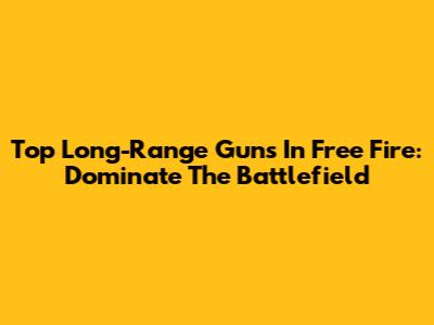 Top Long-Range Guns In Free Fire: Dominate The Battlefield