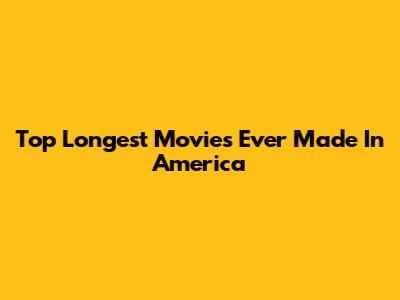 Top Longest Movies Ever Made In America