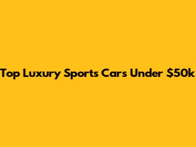 Top Luxury Sports Cars Under $50k