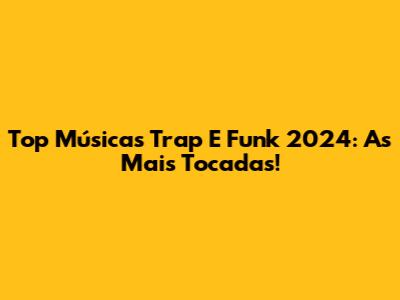Top Músicas Trap E Funk 2024: As Mais Tocadas!