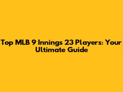 Top MLB 9 Innings 23 Players: Your Ultimate Guide