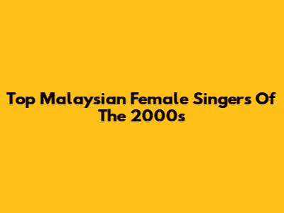Top Malaysian Female Singers Of The 2000s