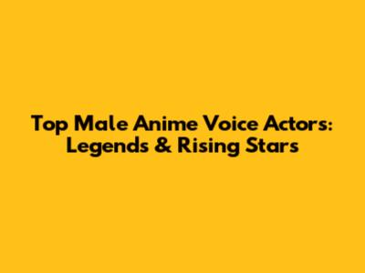 Top Male Anime Voice Actors: Legends & Rising Stars