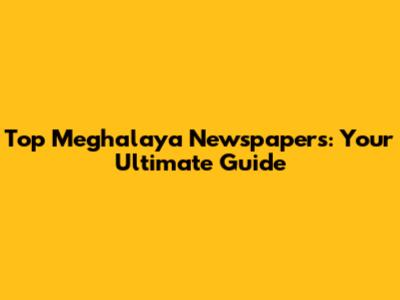 Top Meghalaya Newspapers: Your Ultimate Guide