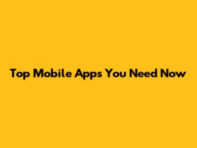 Top Mobile Apps You Need Now