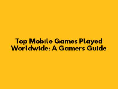 Top Mobile Games Played Worldwide: A Gamer's Guide