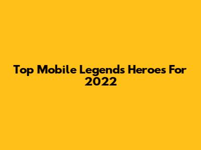 Top Mobile Legends Heroes For 2022