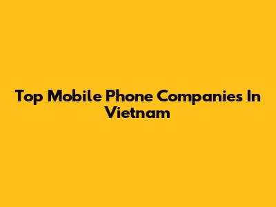 Top Mobile Phone Companies In Vietnam