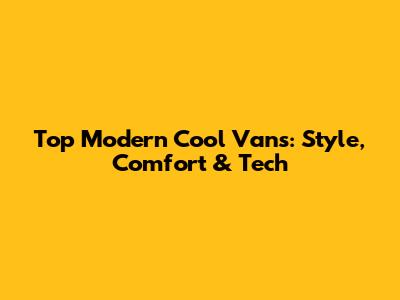 Top Modern Cool Vans: Style, Comfort & Tech