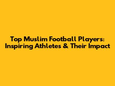 Top Muslim Football Players: Inspiring Athletes & Their Impact