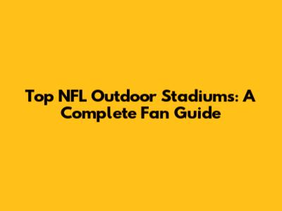Top NFL Outdoor Stadiums: A Complete Fan Guide