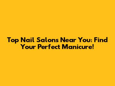 Top Nail Salons Near You: Find Your Perfect Manicure!