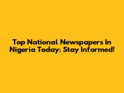 Top National Newspapers In Nigeria Today: Stay Informed!