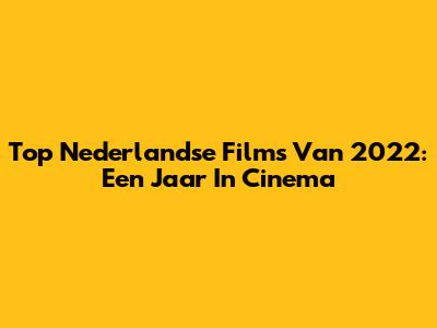 Top Nederlandse Films Van 2022: Een Jaar In Cinema