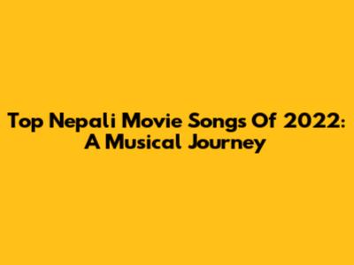 Top Nepali Movie Songs Of 2022: A Musical Journey