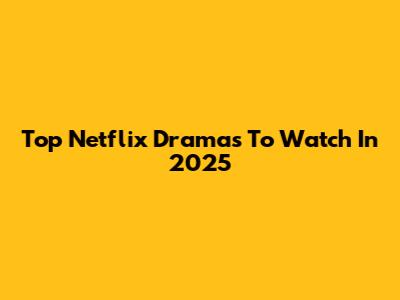 Top Netflix Dramas To Watch In 2025