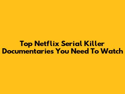 Top Netflix Serial Killer Documentaries You Need To Watch