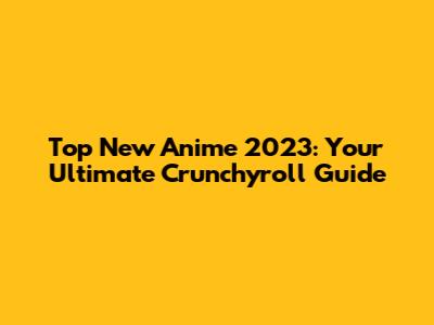 Top New Anime 2023: Your Ultimate Crunchyroll Guide
