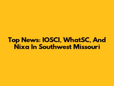 Top News: IOSCI, WhatSC, And Nixa In Southwest Missouri