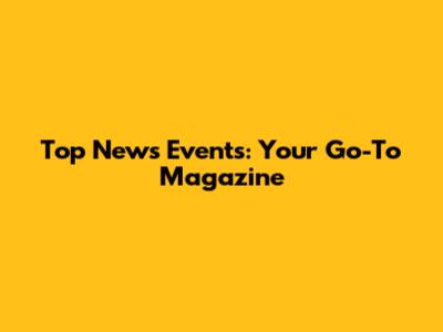 Top News Events: Your Go-To Magazine