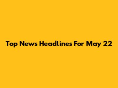 Top News Headlines For May 22