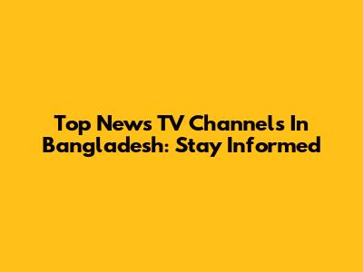 Top News TV Channels In Bangladesh: Stay Informed