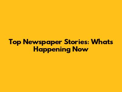Top Newspaper Stories: What's Happening Now