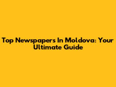 Top Newspapers In Moldova: Your Ultimate Guide